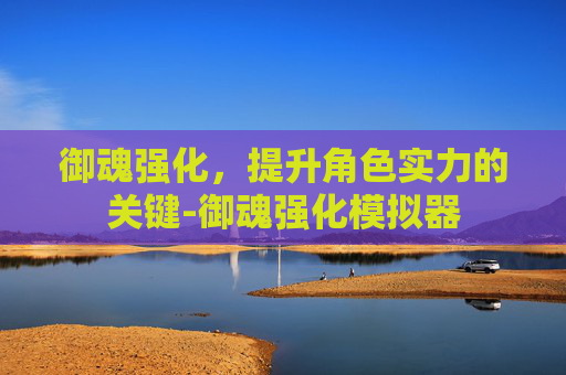 御魂强化,提升角色实力的关键-御魂强化模拟器 御魂强化,提升角色实力的关键-御魂强化模拟器