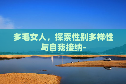 多毛女人,探索性别多样性与自我接纳- 多毛女人,探索性别多样性与自我接纳-