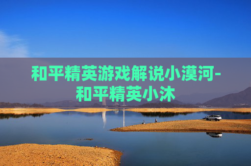 和平精英游戏解说小漠河-和平精英小沐 和平精英游戏解说小漠河-和平精英小沐