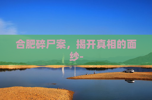 合肥碎尸案，揭开真相的面纱-