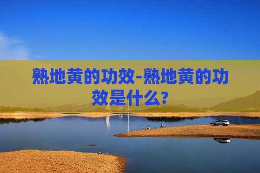 熟地黄的功效-熟地黄的功效是什么? 熟地黄的功效-熟地黄的功效是什么?