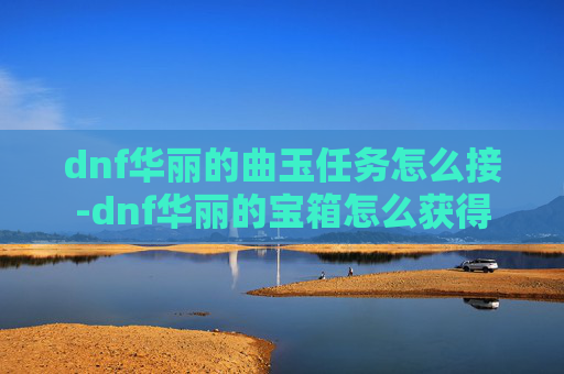 dnf华丽的曲玉任务怎么接-dnf华丽的宝箱怎么获得 dnf华丽的曲玉任务怎么接-dnf华丽的宝箱怎么获得