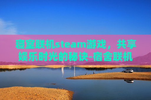 寝室联机steam游戏,共享娱乐时光的秘诀-宿舍联机手机游戏 寝室联机steam游戏,共享娱乐时光的秘诀-宿舍联机手机游戏