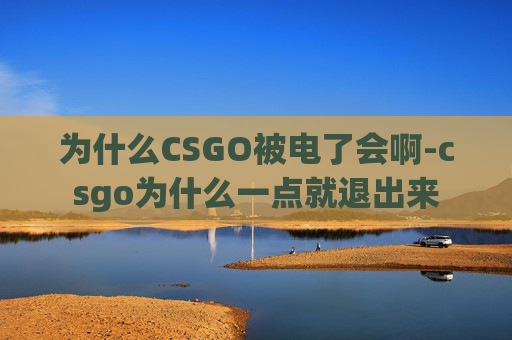 为什么CSGO被电了会啊-csgo为什么一点就退出来 为什么CSGO被电了会啊-csgo为什么一点就退出来