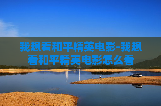 我想看和平精英电影-我想看和平精英电影怎么看