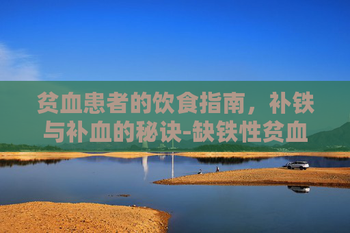 贫血患者的饮食指南,补铁与补血的秘诀-缺铁性贫血吃什么食物好 贫血患者的饮食指南,补铁与补血的秘诀-缺铁性贫血吃什么食物好