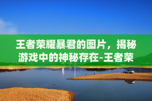 王者荣耀暴君的图片,揭秘游戏中的神秘存在-王者荣耀暴君图片q版 王者荣耀暴君的图片,揭秘游戏中的神秘存在-王者荣耀暴君图片q版