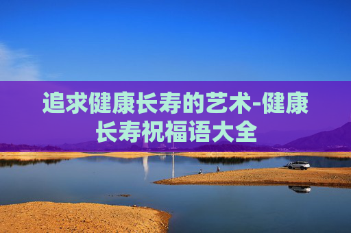 追求健康长寿的艺术-健康长寿祝福语大全