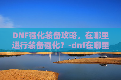 DNF强化装备攻略，在哪里进行装备强化？-dnf在哪里强化装备最划算