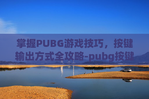 掌握PUBG游戏技巧,按键输出方式全攻略-pubg按键设置最佳方案 掌握PUBG游戏技巧,按键输出方式全攻略-pubg按键设置最佳方案