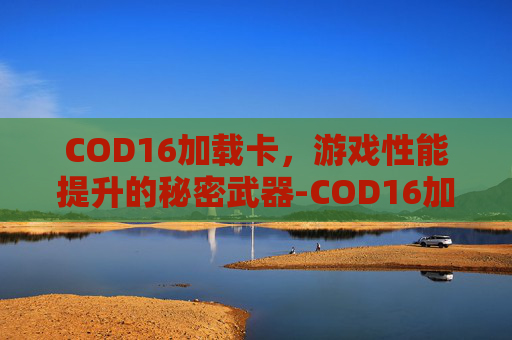 COD16加载卡,游戏性能提升的秘密武器-COD16加载卡死 COD16加载卡,游戏性能提升的秘密武器-COD16加载卡死