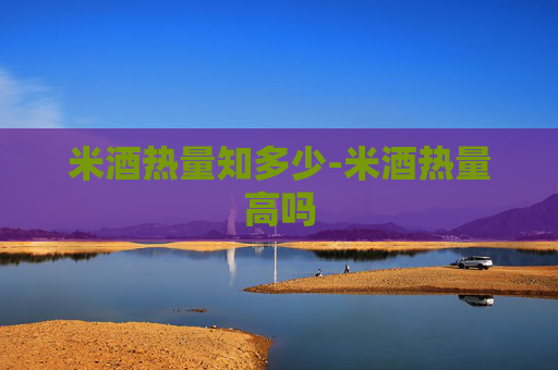 米酒热量知多少-米酒热量高吗 米酒热量知多少-米酒热量高吗