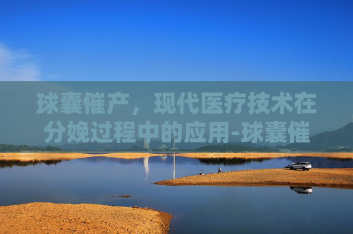 球囊催产,现代医疗技术在分娩过程中的应用-球囊催产多少钱一次 球囊催产,现代医疗技术在分娩过程中的应用-球囊催产多少钱一次