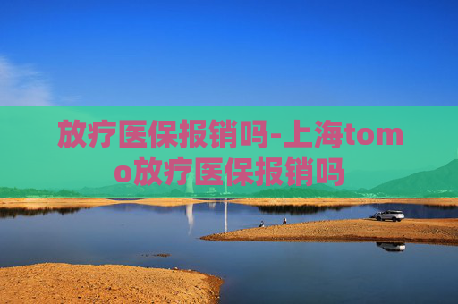 放疗医保报销吗-上海tomo放疗医保报销吗