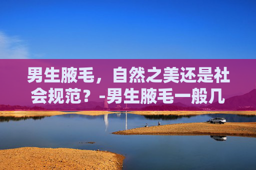 男生腋毛，自然之美还是社会规范？-男生腋毛一般几岁长
