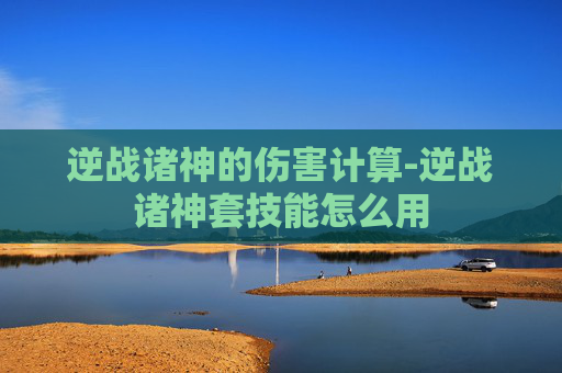 逆战诸神的伤害计算-逆战诸神套技能怎么用 逆战诸神的伤害计算-逆战诸神套技能怎么用