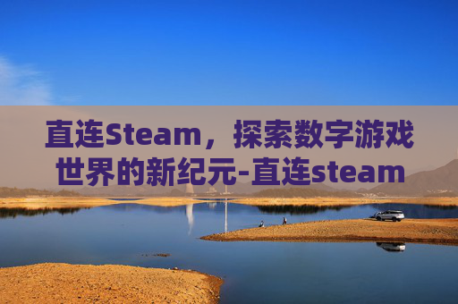 直连Steam,探索数字游戏世界的新纪元-直连steamvr 直连Steam,探索数字游戏世界的新纪元-直连steamvr