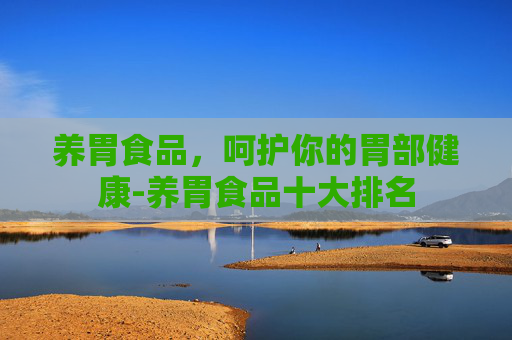养胃食品，呵护你的胃部健康-养胃食品十大排名