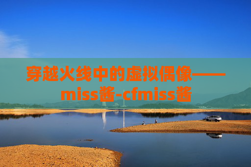 穿越火线中的虚拟偶像——miss酱-cfmiss酱 穿越火线中的虚拟偶像——miss酱-cfmiss酱