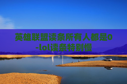 英雄联盟读条所有人都是0-lol读条特别慢 英雄联盟读条所有人都是0-lol读条特别慢