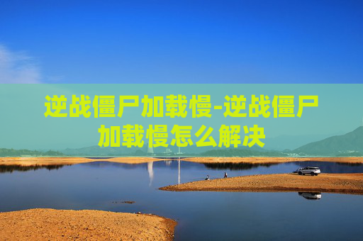 逆战僵尸加载慢-逆战僵尸加载慢怎么解决 逆战僵尸加载慢-逆战僵尸加载慢怎么解决