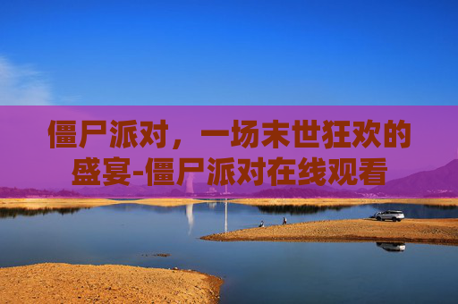 僵尸派对,一场末世狂欢的盛宴-僵尸派对在线观看 僵尸派对,一场末世狂欢的盛宴-僵尸派对在线观看