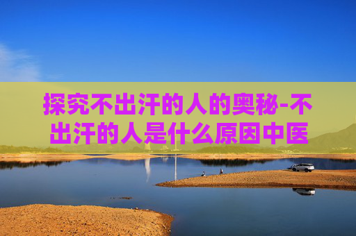 探究不出汗的人的奥秘-不出汗的人是什么原因中医 探究不出汗的人的奥秘-不出汗的人是什么原因中医