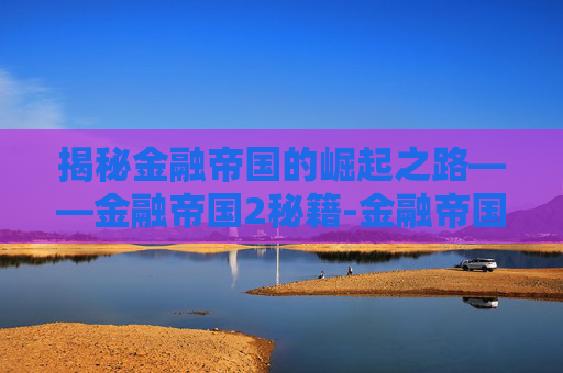 揭秘金融帝国的崛起之路——金融帝国2秘籍-金融帝国2秘籍怎么用 揭秘金融帝国的崛起之路——金融帝国2秘籍-金融帝国2秘籍怎么用