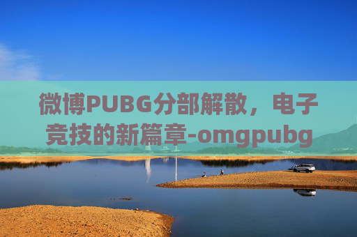 微博PUBG分部解散,电子竞技的新篇章-omgpubg分部微博 微博PUBG分部解散,电子竞技的新篇章-omgpubg分部微博