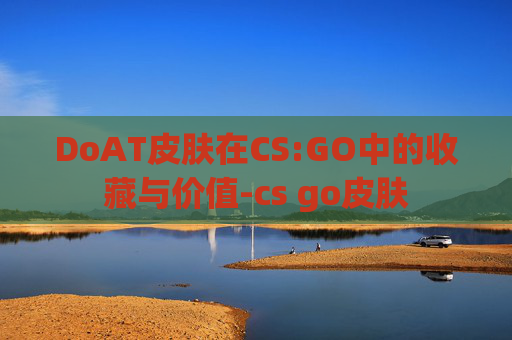DoAT皮肤在CS:GO中的收藏与价值-cs go皮肤 DoAT皮肤在CS:GO中的收藏与价值-cs go皮肤