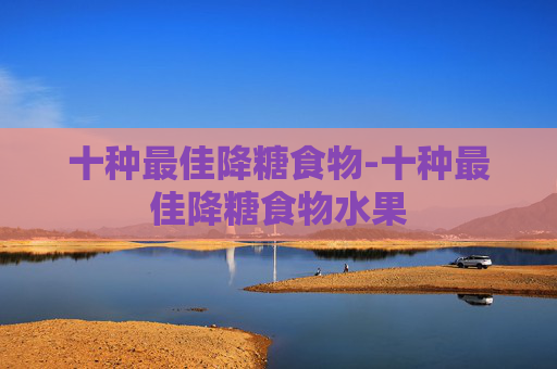 十种最佳降糖食物-十种最佳降糖食物水果 十种最佳降糖食物-十种最佳降糖食物水果