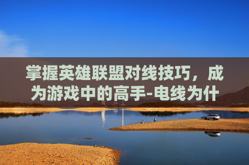 掌握英雄联盟对线技巧,成为游戏中的高手-电线为什么是两根 掌握英雄联盟对线技巧,成为游戏中的高手-电线为什么是两根
