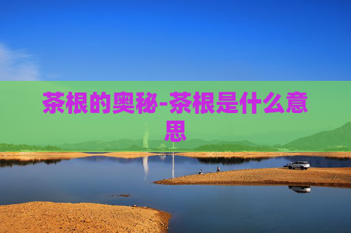 茶根的奥秘-茶根是什么意思 茶根的奥秘-茶根是什么意思