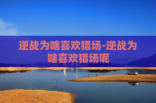逆战为啥喜欢猎场-逆战为啥喜欢猎场呢 逆战为啥喜欢猎场-逆战为啥喜欢猎场呢