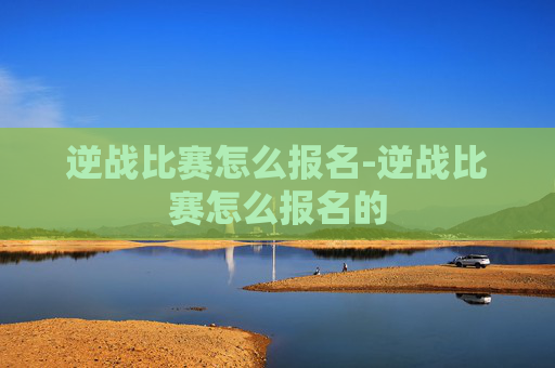 逆战比赛怎么报名-逆战比赛怎么报名的
