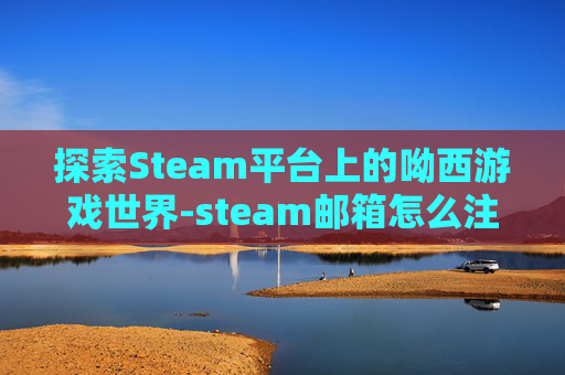 探索Steam平台上的呦西游戏世界-steam邮箱怎么注册 探索Steam平台上的呦西游戏世界-steam邮箱怎么注册
