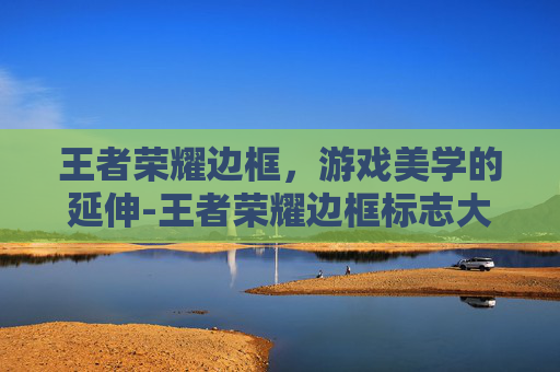 王者荣耀边框,游戏美学的延伸-王者荣耀边框标志大全 王者荣耀边框,游戏美学的延伸-王者荣耀边框标志大全