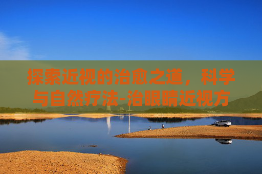 探索近视的治愈之道,科学与自然疗法-治眼睛近视方法视频 探索近视的治愈之道,科学与自然疗法-治眼睛近视方法视频