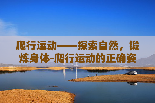 爬行运动——探索自然,锻炼身体-爬行运动的正确姿势 爬行运动——探索自然,锻炼身体-爬行运动的正确姿势