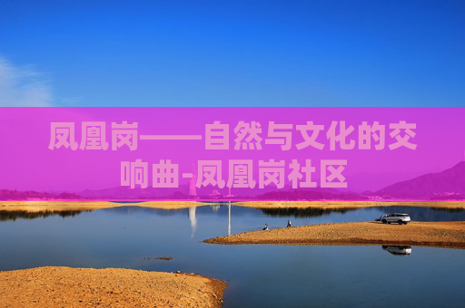 凤凰岗——自然与文化的交响曲-凤凰岗社区 凤凰岗——自然与文化的交响曲-凤凰岗社区