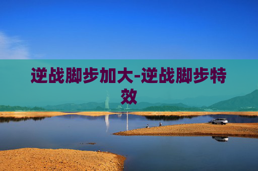 逆战脚步加大-逆战脚步特效 逆战脚步加大-逆战脚步特效