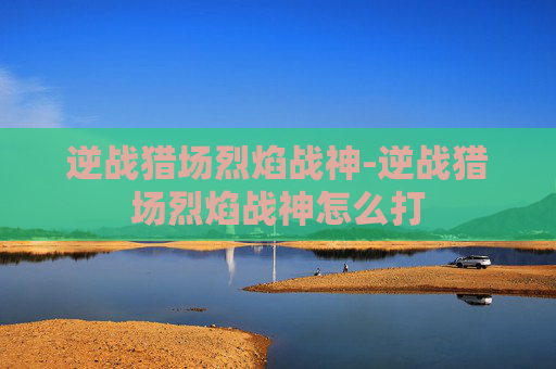 逆战猎场烈焰战神-逆战猎场烈焰战神怎么打