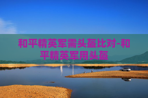 和平精英军需头盔比对-和平精英军用头盔 和平精英军需头盔比对-和平精英军用头盔