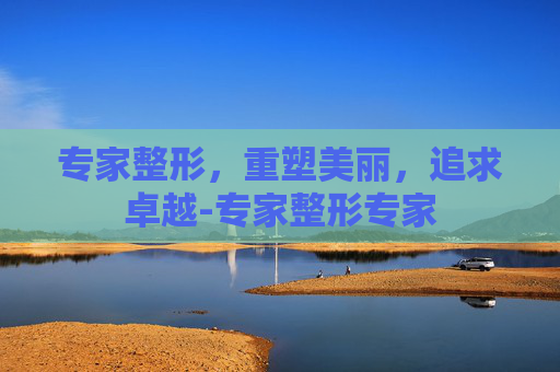 专家整形，重塑美丽，追求卓越-专家整形专家