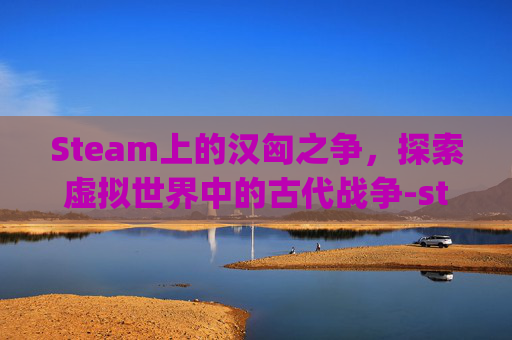 Steam上的汉匈之争，探索虚拟世界中的古代战争-steam汉匈决战npc