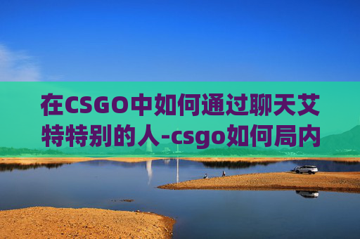 在CSGO中如何通过聊天艾特特别的人-csgo如何局内聊天 在CSGO中如何通过聊天艾特特别的人-csgo如何局内聊天