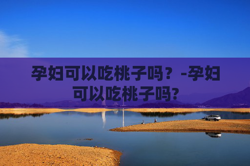 孕妇可以吃桃子吗?-孕妇可以吃桃子吗? 孕妇可以吃桃子吗?-孕妇可以吃桃子吗?