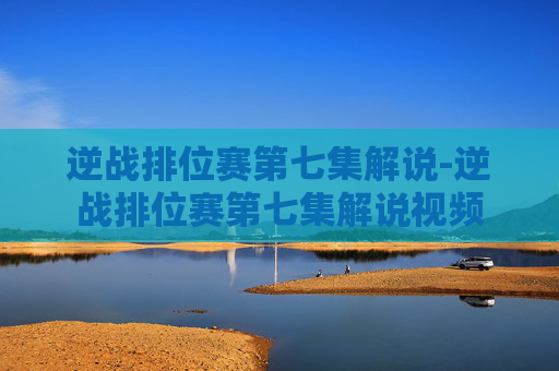 逆战排位赛第七集解说-逆战排位赛第七集解说视频