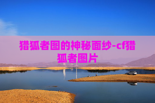 猎狐者图的神秘面纱-cf猎狐者图片 猎狐者图的神秘面纱-cf猎狐者图片