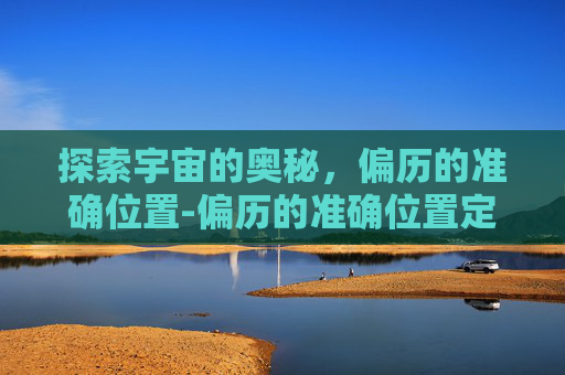 探索宇宙的奥秘,偏历的准确位置-偏历的准确位置定位 探索宇宙的奥秘,偏历的准确位置-偏历的准确位置定位